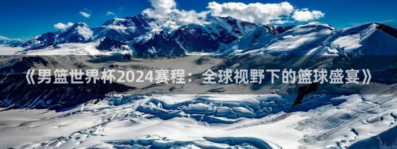 男足世界杯预选赛赛程：《男篮世界杯2024赛程：全球视野下的篮球盛宴》