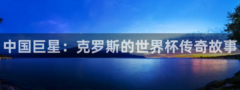 亚洲杯比赛直播：中国巨星：克罗斯的世界杯传奇故事